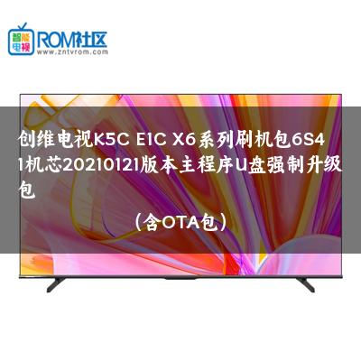 创维电视K5C E1C X6系列刷机包6S41机芯20210121版本主程序U盘强制升级包（含OTA包）