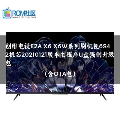 创维电视E2A X6 X6W系列刷机包6S42机芯20210121版本主程序U盘强制升级包（含OTA包）