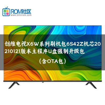 创维电视X6W系列刷机包6S42Z机芯20210121版本主程序U盘强制升级包（含OTA包）