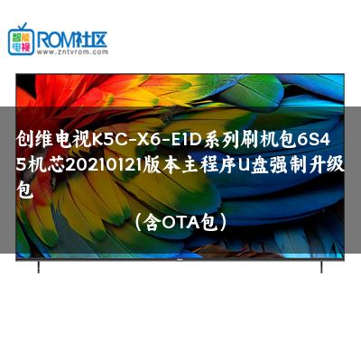 创维电视K5C-X6-E1D系列刷机包6S45机芯20210121版本主程序U盘强制升级包（含OTA包）