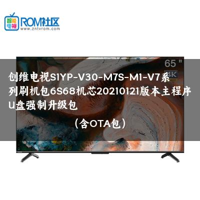 创维电视S1YP-V30-M7S-M1-V7系列刷机包6S68机芯20210121版本主程序U盘强制升级包（含OTA包）