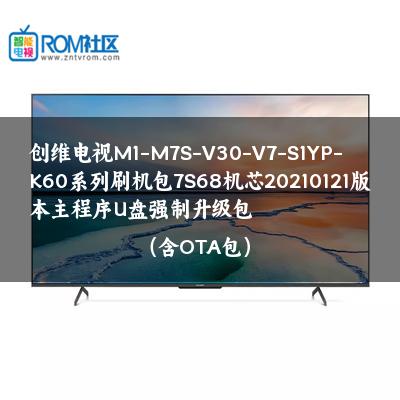 创维电视M1-M7S-V30-V7-S1YP-K60系列刷机包7S68机芯20210121版本主程序U盘强制升级包（含OTA包）