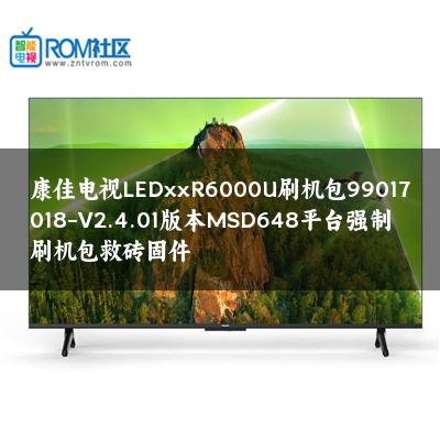 康佳电视LEDxxR6000U刷机包99017018-V2.4.01版本MSD648平台强制刷机包救砖固件