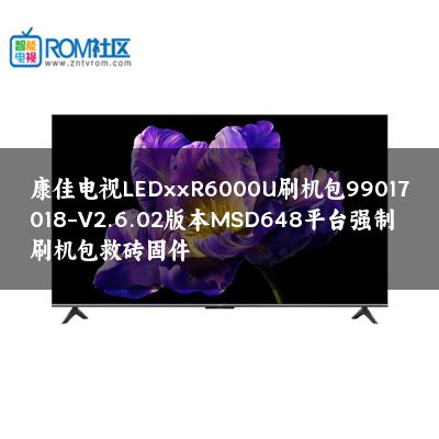 康佳电视LEDxxR6000U刷机包99017018-V2.6.02版本MSD648平台强制刷机包救砖固件