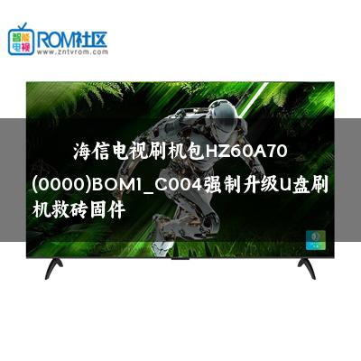 海信电视刷机包HZ60A70(0000)BOM1_C004强制升级U盘刷机救砖固件