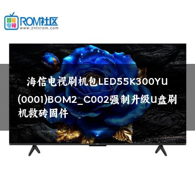 海信电视刷机包LED55K300YU(0001)BOM2_C002强制升级U盘刷机救砖固件