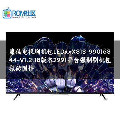 康佳电视刷机包LEDxxX81S-99016844-V1.2.18版本2991平台强制刷机包救砖固件