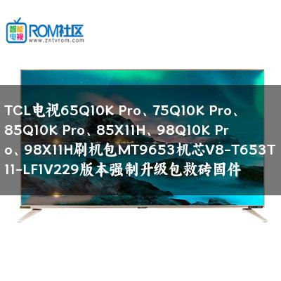 TCL电视65Q10K Pro、75Q10K Pro、85Q10K Pro、85X11H、98Q10K Pro、98X11H刷机包MT9653机芯V8-T653T11-LF1V229版本强制升级包救砖固件