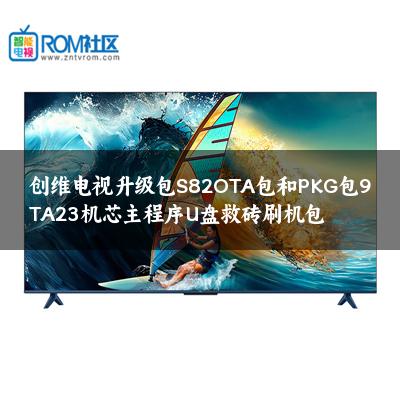 创维电视升级包S82OTA包和PKG包9TA23机芯主程序U盘救砖刷机包
