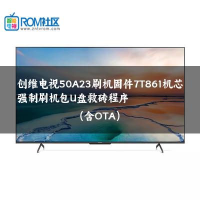 创维电视50A23刷机固件7T861机芯强制刷机包U盘救砖程序（含OTA）