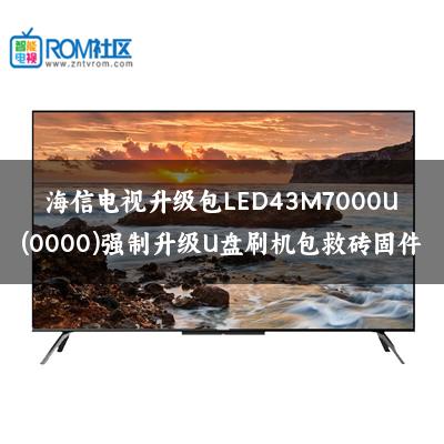 海信电视升级包LED43M7000U(0000)强制升级U盘刷机包救砖固件