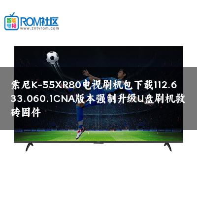 索尼K-55XR80电视刷机包下载112.633.060.1CNA版本强制升级U盘刷机救砖固件