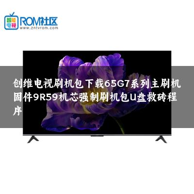 创维电视刷机包下载65G7系列主刷机固件9R59机芯强制刷机包U盘救砖程序
