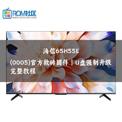 海信65H55E(0005)官方救砖固件｜U盘强制升级完整教程