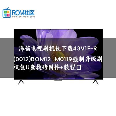 海信电视刷机包下载43V1F-R(0012)BOM12_M0119强制升级刷机包U盘救砖固件+教程​