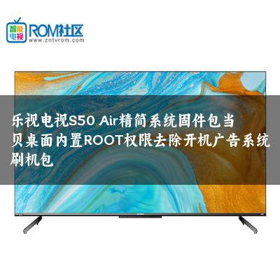 乐视电视S50 Air精简系统固件包当贝桌面内置ROOT权限去除开机广告系统刷机包