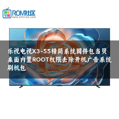 乐视电视X3-55精简系统固件包当贝桌面内置ROOT权限去除开机广告系统刷机包