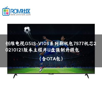 创维电视G51S-V10S系列刷机包7S77机芯20210121版本主程序U盘强制升级包（含OTA包）