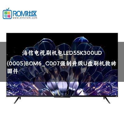 海信电视刷机包LED55K300UD(0005)BOM6_C007强制升级U盘刷机救砖固件