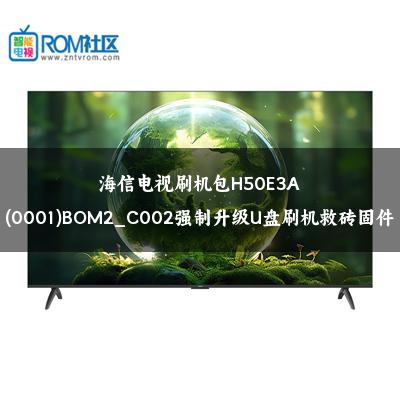 海信电视刷机包H50E3A(0001)BOM2_C002强制升级U盘刷机救砖固件