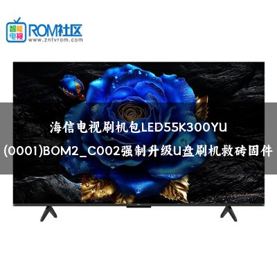 海信电视刷机包LED55K300YU(0001)BOM2_C002强制升级U盘刷机救砖固件