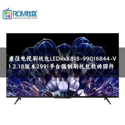 康佳电视刷机包LEDxxX81S-99016844-V1.2.18版本2991平台强制刷机包救砖固件