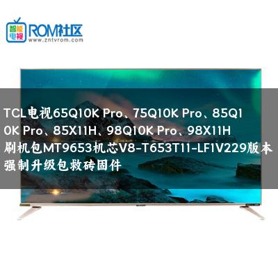TCL电视65Q10K Pro、75Q10K Pro、85Q10K Pro、85X11H、98Q10K Pro、98X11H刷机包MT9653机芯V8-T653T11-LF1V229版本强制升级包救砖固件