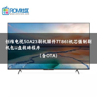 创维电视50A23刷机固件7T861机芯强制刷机包U盘救砖程序（含OTA）