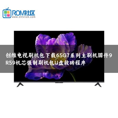 创维电视刷机包下载65G7系列主刷机固件9R59机芯强制刷机包U盘救砖程序