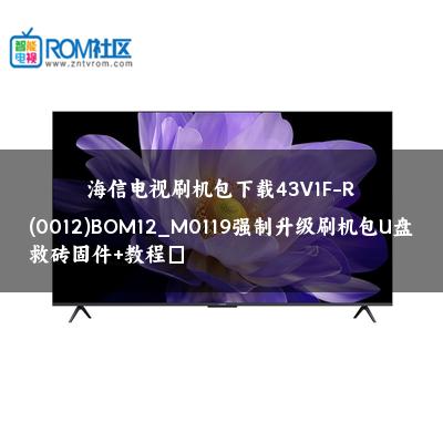 海信电视刷机包下载43V1F-R(0012)BOM12_M0119强制升级刷机包U盘救砖固件+教程​