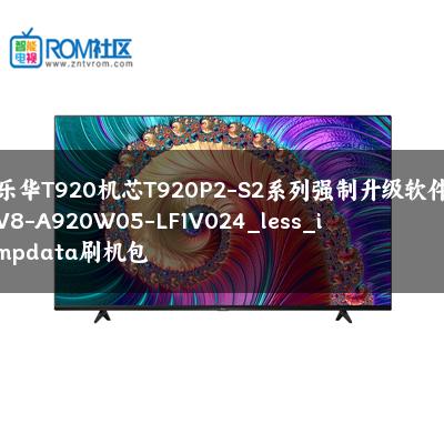 乐华T920机芯T920P2-S2系列强制升级软件V8-A920W05-LF1V024_less_impdata刷机包