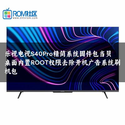 乐视电视S40Pro精简系统固件包当贝桌面内置ROOT权限去除开机广告系统刷机包