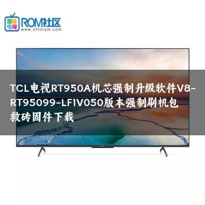 TCL电视RT950A机芯强制升级软件V8-RT95099-LF1V050版本强制刷机包救砖固件下载