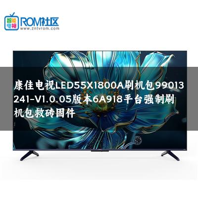 康佳电视LED55X1800A刷机包99013241-V1.0.05版本6A918平台强制刷机包救砖固件