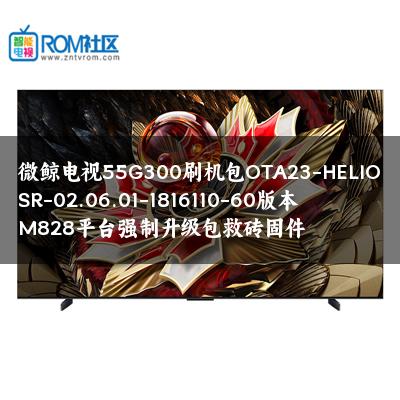 微鲸电视55G300刷机包OTA23-HELIOSR-02.06.01-1816110-60版本M828平台强制升级包救砖固件