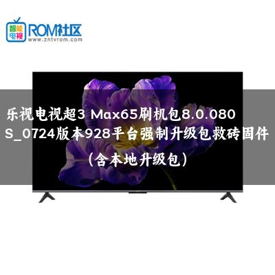 乐视电视超3 Max65刷机包8.0.080S_0724版本928平台强制升级包救砖固件（含本地升级包）