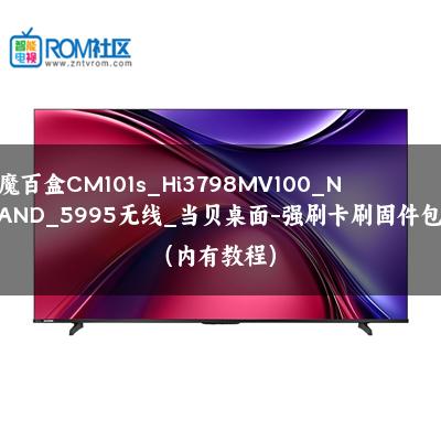 魔百盒CM101s_Hi3798MV100_NAND_5995无线_当贝桌面-强刷卡刷固件包（内有教程）